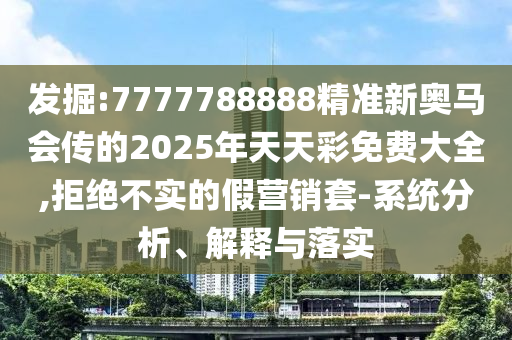 发掘:7777788888精准新奥马会传的2025年天天彩免费大全,拒绝不实的假营销套-系统分析、解释与落实