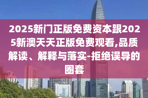 2025新门正版免费资本跟2025新澳天天正版免费观看,品质解读、解释与落实-拒绝误导的圈套